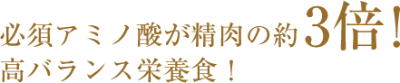 必須アミノ酸が精肉の約3倍！高バランス栄養食！