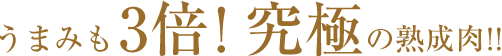 うまみも3倍！究極の熟成肉！！