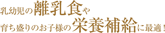 乳幼児の離乳食や育ち盛りのお子様の栄養補給に最適！