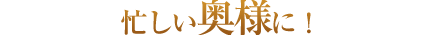 忙しい奥様に！
