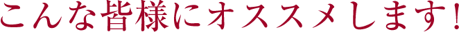 こんな皆様にオススメします